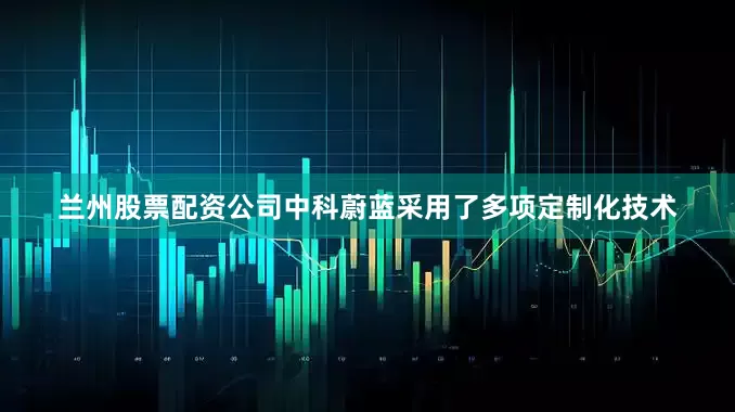 兰州股票配资公司中科蔚蓝采用了多项定制化技术