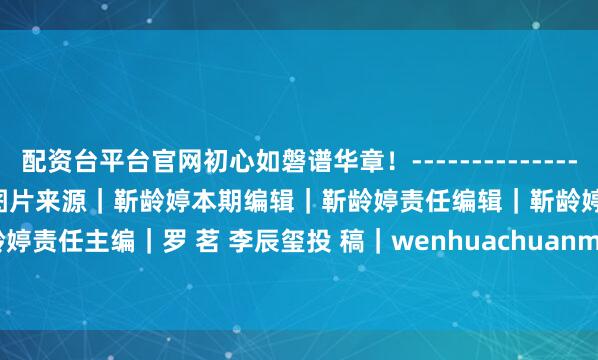 配资台平台官网初心如磐谱华章！------------------------------------图片来源｜靳龄婷本期编辑｜靳龄婷责任编辑｜靳龄婷责任主编｜罗 茗 李辰玺投 稿｜wenhuachuanmeibu20@163.com发布于：北京市