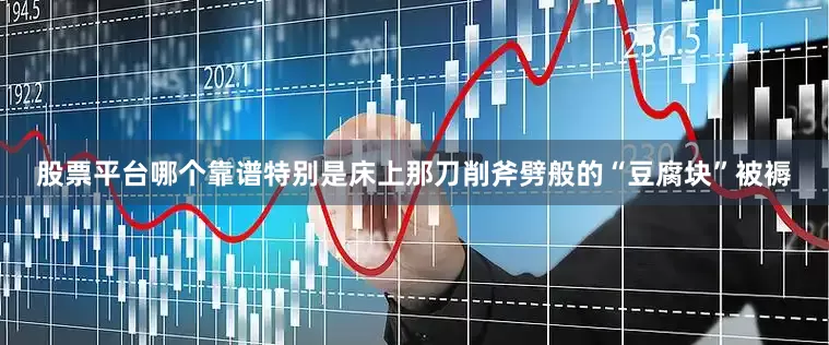 股票平台哪个靠谱特别是床上那刀削斧劈般的“豆腐块”被褥
