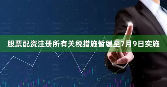 股票配资注册所有关税措施暂缓至7月9日实施