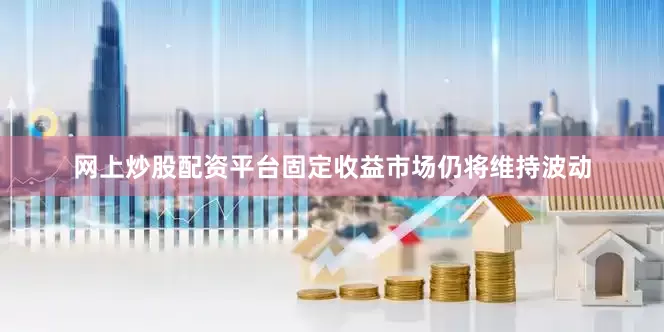 网上炒股配资平台固定收益市场仍将维持波动