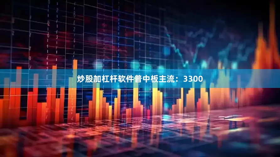 炒股加杠杆软件普中板主流：3300