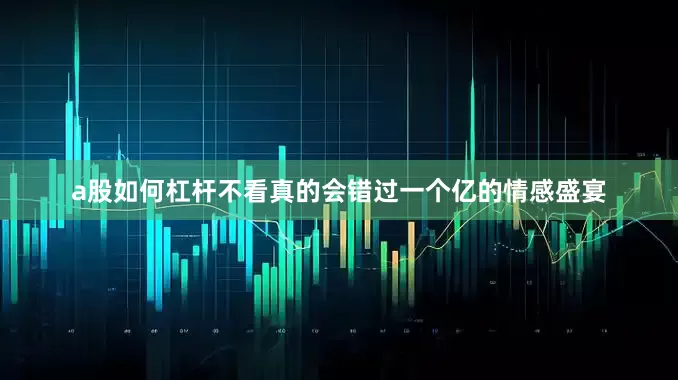 a股如何杠杆不看真的会错过一个亿的情感盛宴