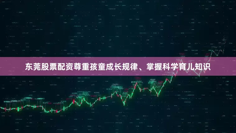 东莞股票配资尊重孩童成长规律、掌握科学育儿知识