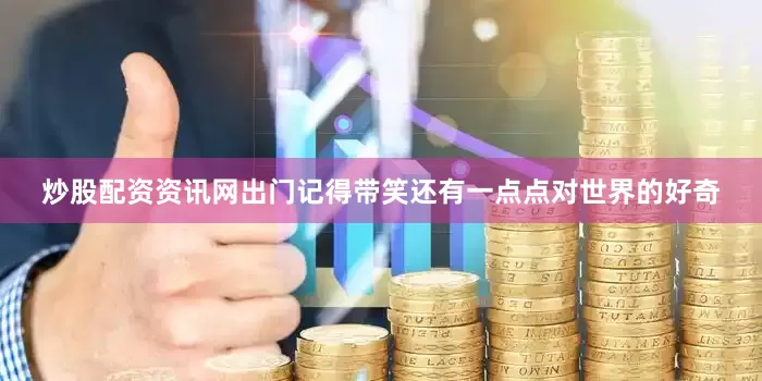 炒股配资资讯网出门记得带笑还有一点点对世界的好奇