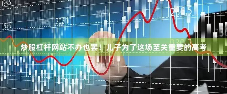炒股杠杆网站不办也罢！儿子为了这场至关重要的高考