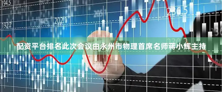配资平台排名此次会议由永州市物理首席名师蒋小辉主持