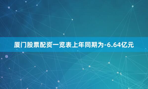 厦门股票配资一览表上年同期为-6.64亿元
