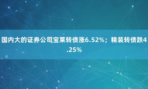 国内大的证券公司宝莱转债涨6.52%；精装转债跌4.25%