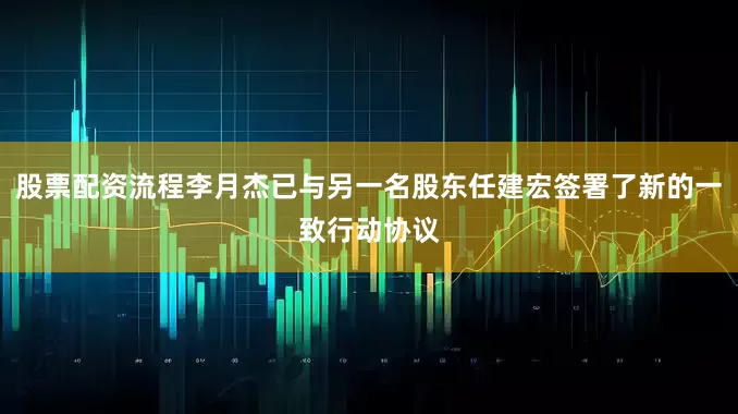 股票配资流程李月杰已与另一名股东任建宏签署了新的一致行动协议