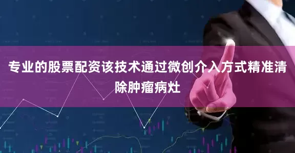 专业的股票配资该技术通过微创介入方式精准清除肿瘤病灶