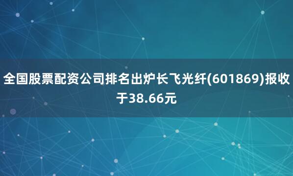 全国股票配资公司排名出炉长飞光纤(601869)报收于38.66元
