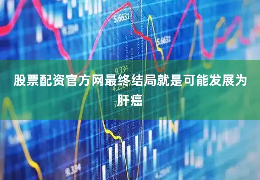 股票配资官方网最终结局就是可能发展为肝癌