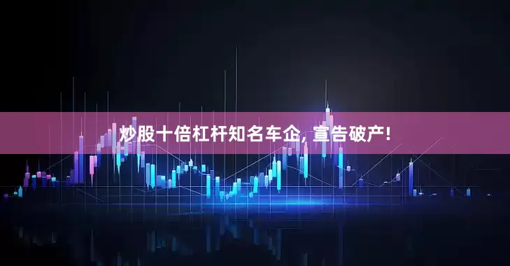 炒股十倍杠杆知名车企, 宣告破产!