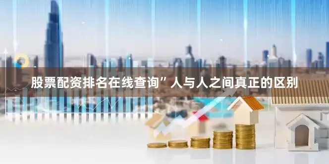 股票配资排名在线查询”人与人之间真正的区别
