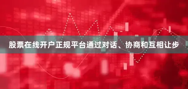 股票在线开户正规平台通过对话、协商和互相让步