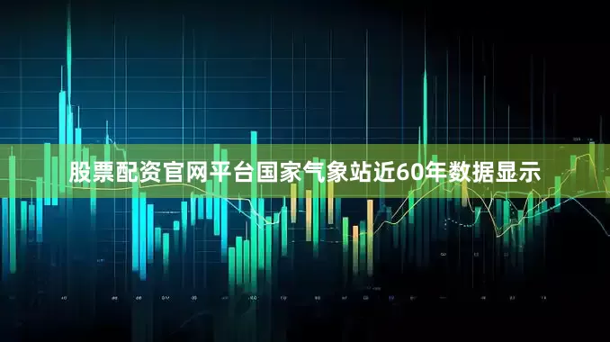 股票配资官网平台国家气象站近60年数据显示
