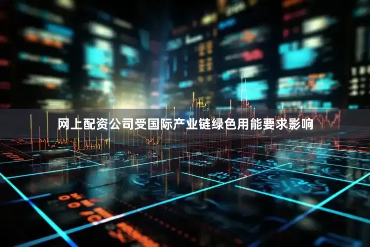 网上配资公司受国际产业链绿色用能要求影响