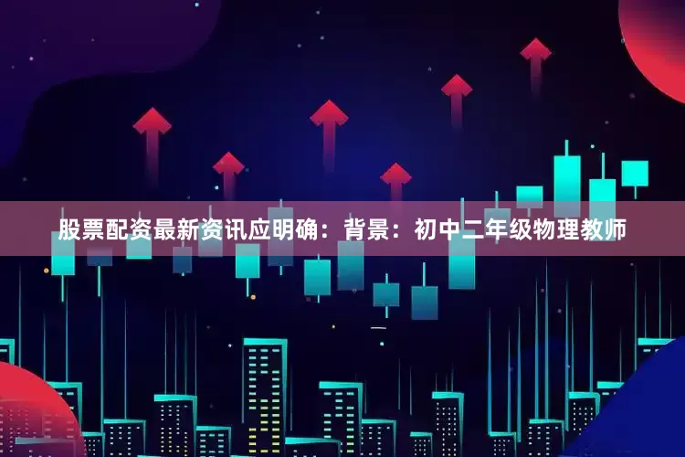 股票配资最新资讯应明确：背景：初中二年级物理教师