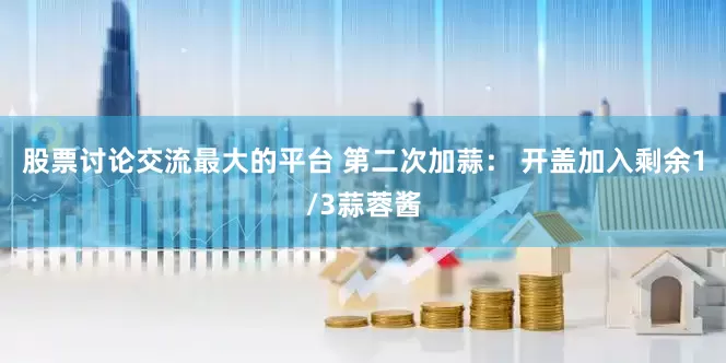 股票讨论交流最大的平台 第二次加蒜： 开盖加入剩余1/3蒜蓉酱