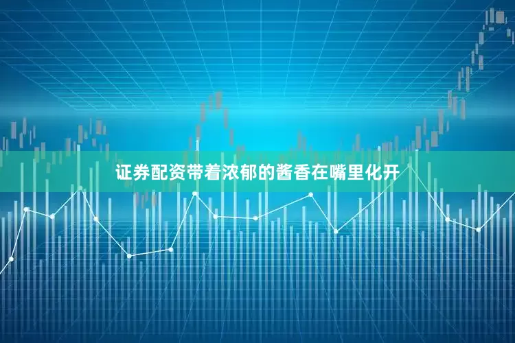 证券配资带着浓郁的酱香在嘴里化开