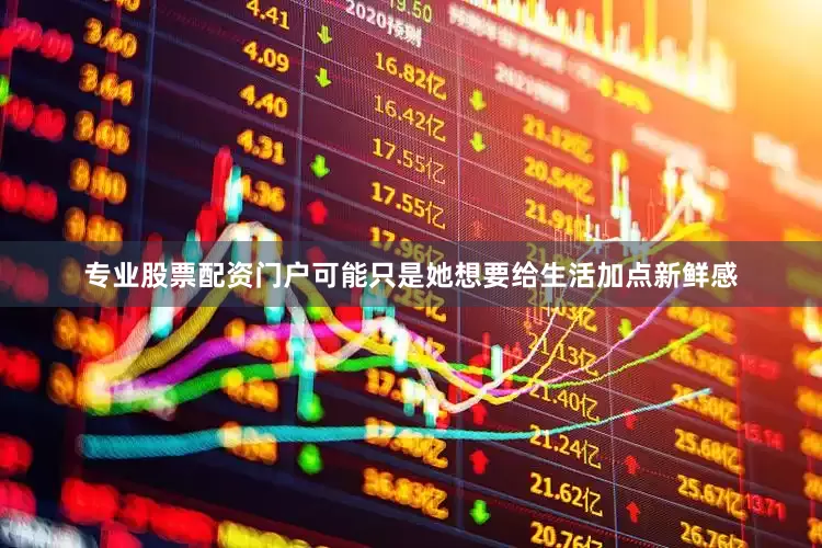 专业股票配资门户可能只是她想要给生活加点新鲜感