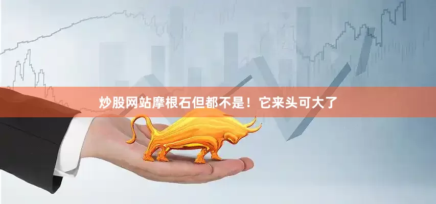 炒股网站摩根石但都不是！它来头可大了