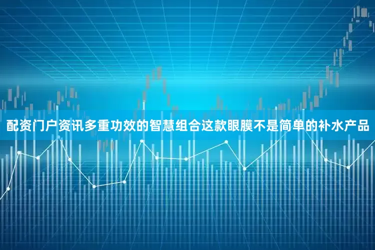配资门户资讯多重功效的智慧组合这款眼膜不是简单的补水产品