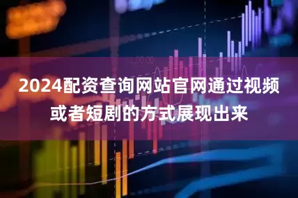 2024配资查询网站官网通过视频或者短剧的方式展现出来