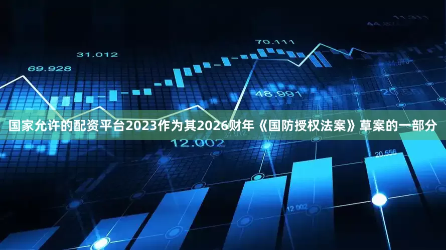 国家允许的配资平台2023作为其2026财年《国防授权法案》草案的一部分