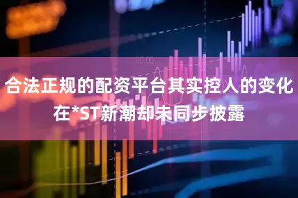 合法正规的配资平台其实控人的变化在*ST新潮却未同步披露