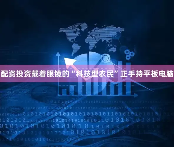 配资投资戴着眼镜的“科技型农民”正手持平板电脑