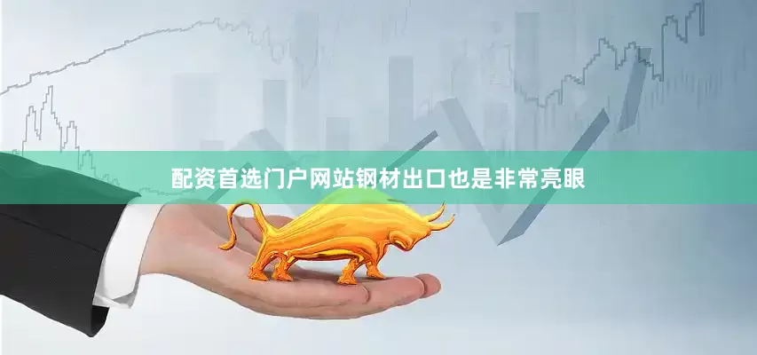配资首选门户网站钢材出口也是非常亮眼