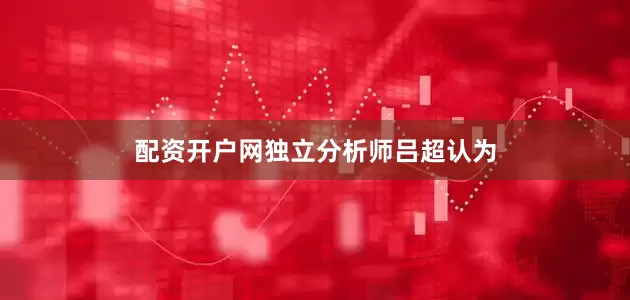 配资开户网　　独立分析师吕超认为