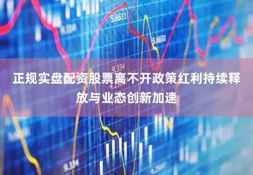 正规实盘配资股票离不开政策红利持续释放与业态创新加速