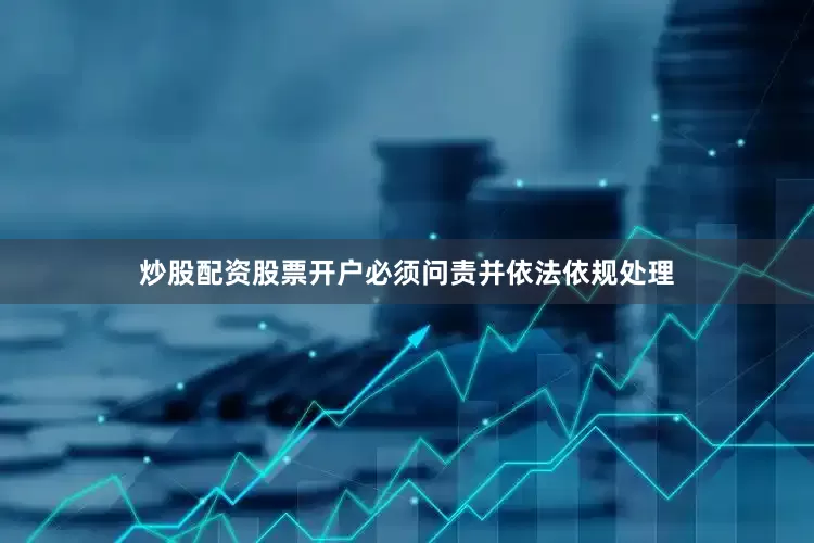 炒股配资股票开户必须问责并依法依规处理