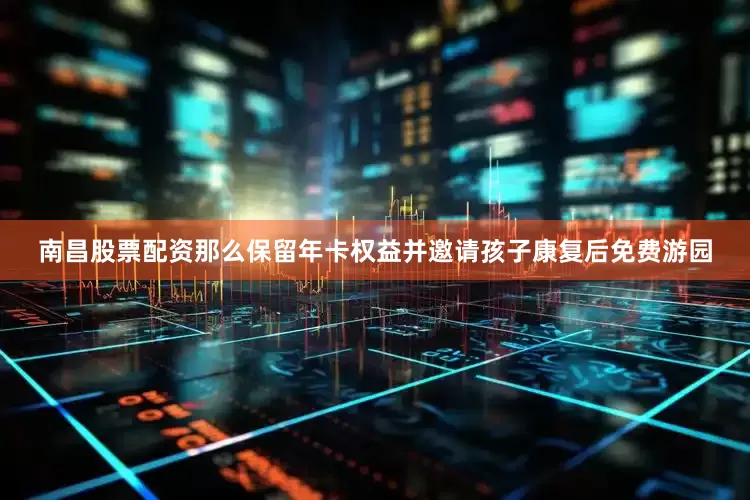 南昌股票配资那么保留年卡权益并邀请孩子康复后免费游园