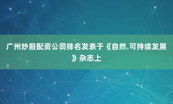 广州炒股配资公司排名发表于《自然.可持续发展》杂志上