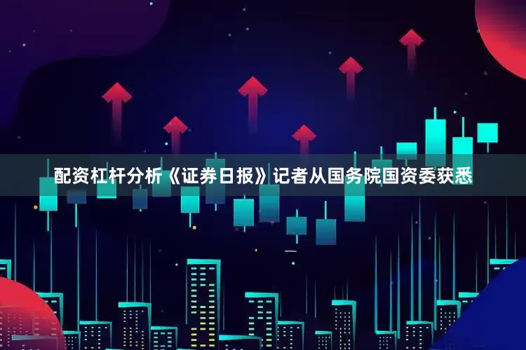 配资杠杆分析　　《证券日报》记者从国务院国资委获悉