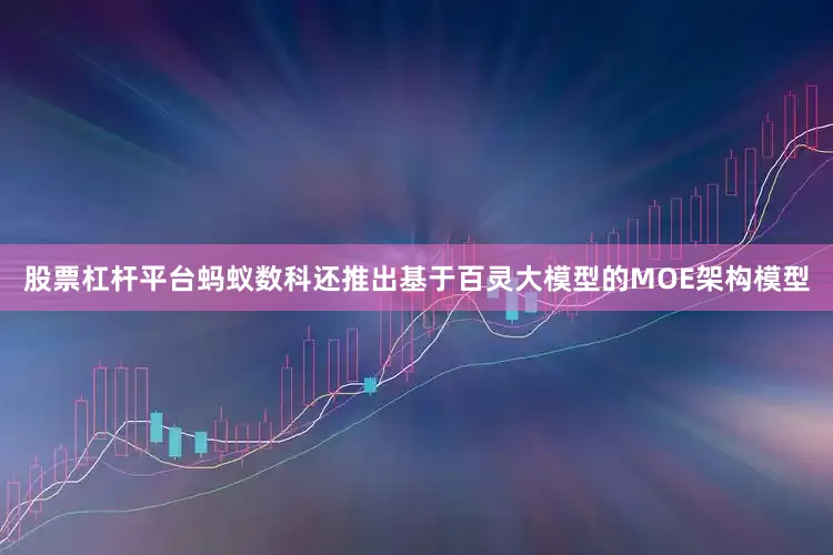 股票杠杆平台蚂蚁数科还推出基于百灵大模型的MOE架构模型