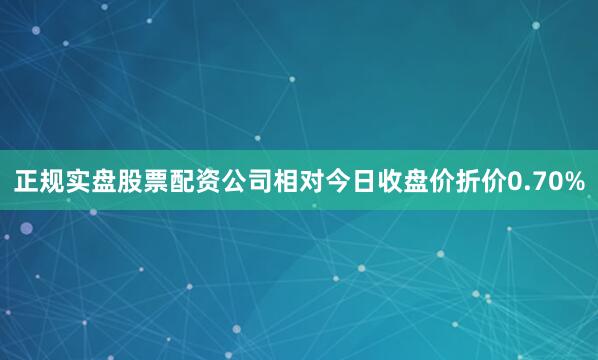 正规实盘股票配资公司相对今日收盘价折价0.70%