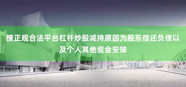 搜正规合法平台杠杆炒股减持原因为股东偿还负债以及个人其他资金安排