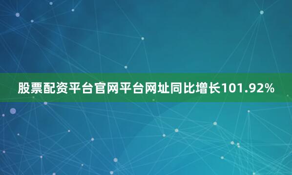 股票配资平台官网平台网址同比增长101.92%