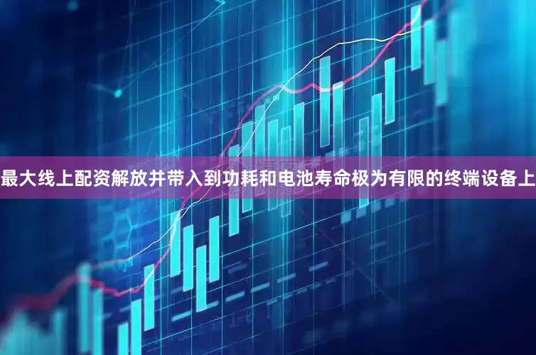 最大线上配资解放并带入到功耗和电池寿命极为有限的终端设备上