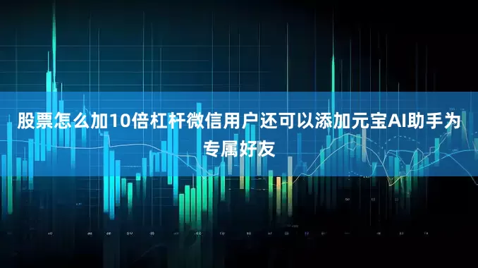 股票怎么加10倍杠杆微信用户还可以添加元宝AI助手为专属好友