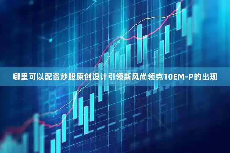 哪里可以配资炒股原创设计引领新风尚领克10EM-P的出现