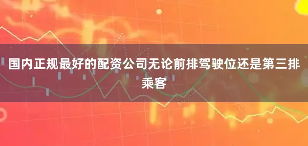 国内正规最好的配资公司无论前排驾驶位还是第三排乘客
