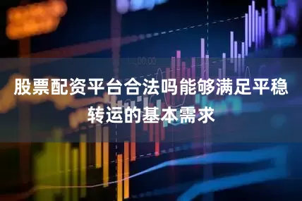 股票配资平台合法吗能够满足平稳转运的基本需求
