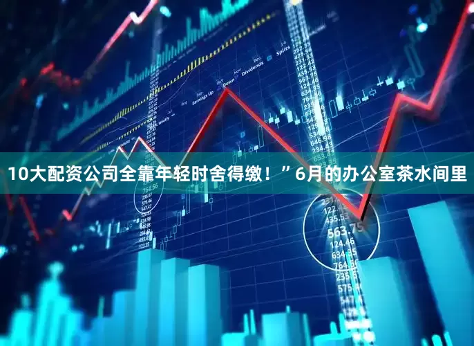 10大配资公司全靠年轻时舍得缴！”6月的办公室茶水间里