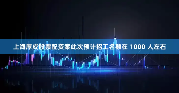 上海厚成股票配资案此次预计招工名额在 1000 人左右